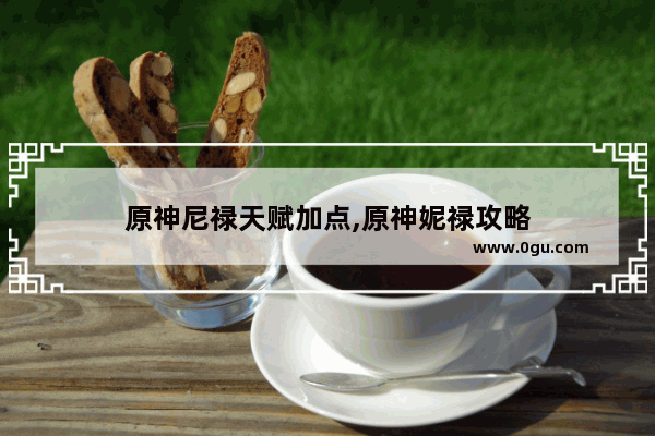 原神尼禄天赋加点,原神妮禄攻略