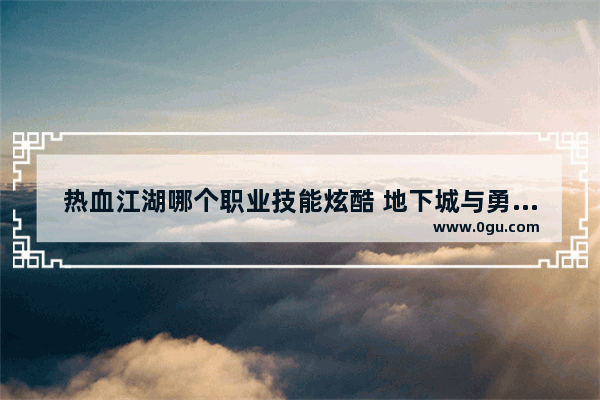 热血江湖哪个职业技能炫酷 地下城与勇士霸气技能大全