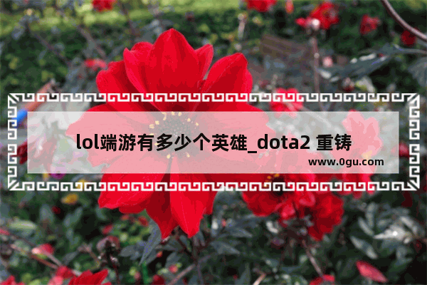 lol端游有多少个英雄_dota2 重铸