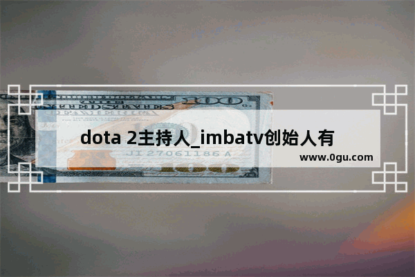 dota 2主持人_imbatv创始人有哪些