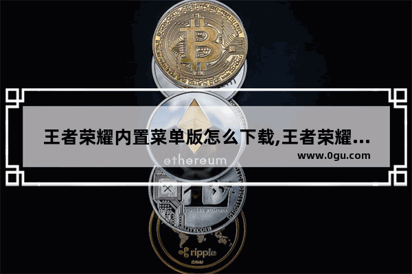 王者荣耀内置菜单版怎么下载,王者荣耀破解版下