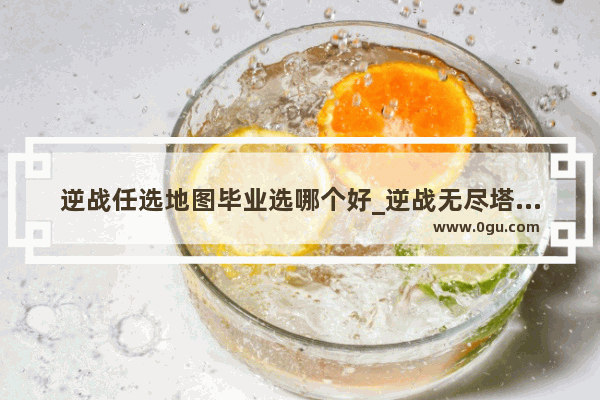 逆战任选地图毕业选哪个好_逆战无尽塔防怎么结算奖励
