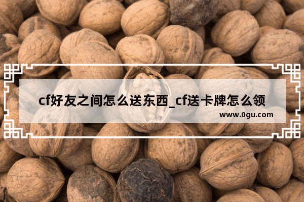 cf好友之间怎么送东西_cf送卡牌怎么领取