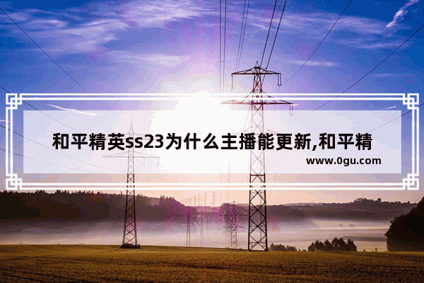 和平精英ss23为什么主播能更新,和平精英新的主播