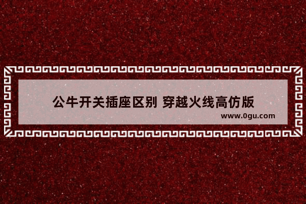 公牛开关插座区别 穿越火线高仿版