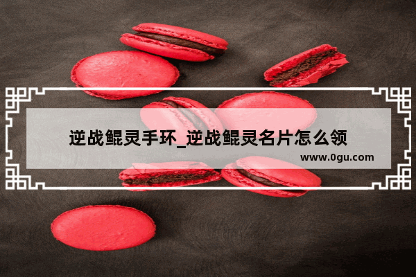逆战鲲灵手环_逆战鲲灵名片怎么领
