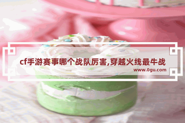 cf手游赛事哪个战队厉害,穿越火线最牛战队