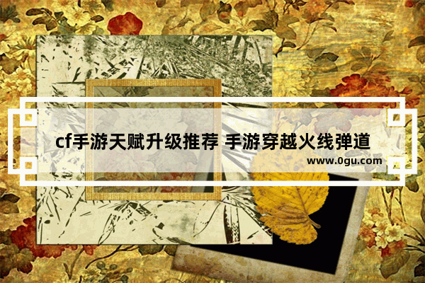 cf手游天赋升级推荐 手游穿越火线弹道