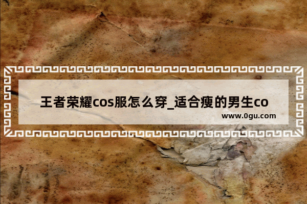 王者荣耀cos服怎么穿_适合瘦的男生cos的角色帅气
