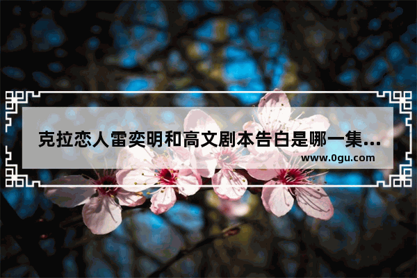 克拉恋人雷奕明和高文剧本告白是哪一集_故里别来无恙董家希结局