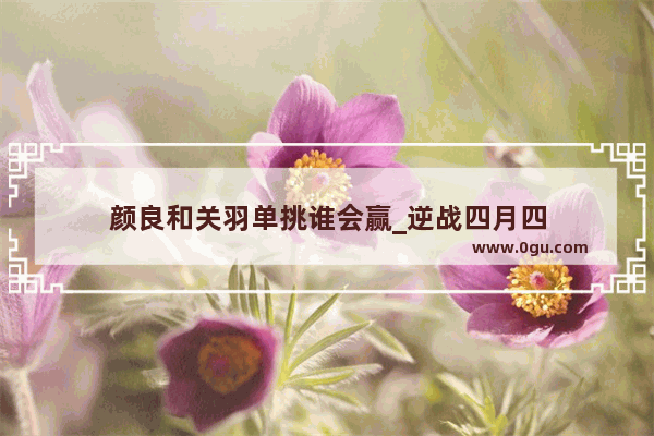 颜良和关羽单挑谁会赢_逆战四月四