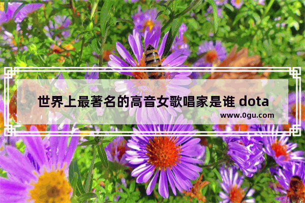 世界上最著名的高音女歌唱家是谁 dota2 卡尔宏