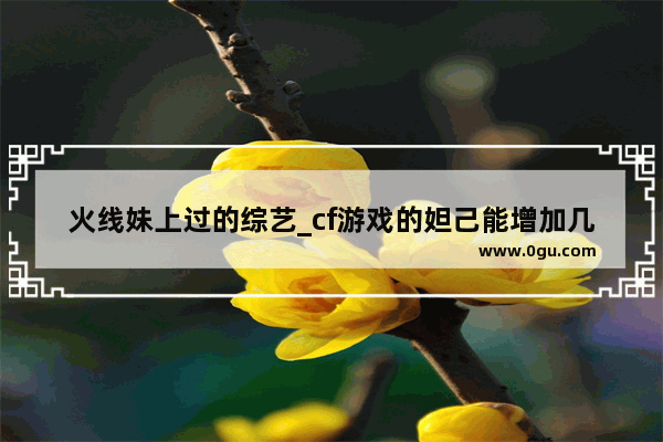 火线妹上过的综艺_cf游戏的妲己能增加几个属性