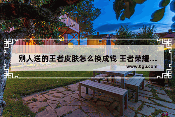 别人送的王者皮肤怎么换成钱 王者荣耀出售皮肤