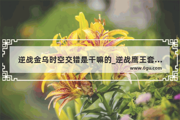 逆战金乌时空交错是干嘛的_逆战鹰王套的探测球怎么用 鹰王套怎么样值得入手吗
