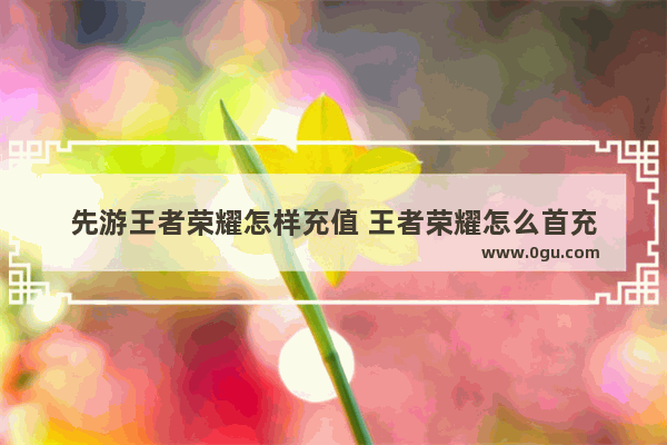 先游王者荣耀怎样充值 王者荣耀怎么首充