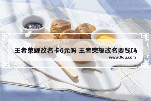 王者荣耀改名卡6元吗 王者荣耀改名要钱吗