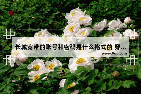 长城宽带的账号和密码是什么格式的 穿越火线的账号和密码