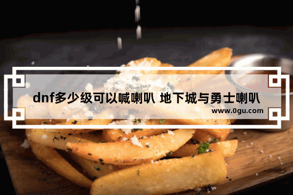 dnf多少级可以喊喇叭 地下城与勇士喇叭叫什么