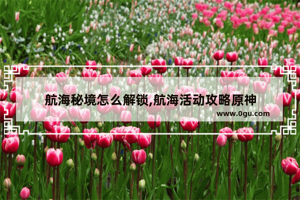 航海秘境怎么解锁,航海活动攻略原神