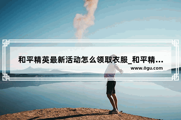 和平精英最新活动怎么领取衣服_和平精英抽碎片换衣服技巧