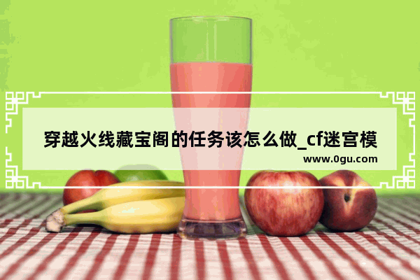 穿越火线藏宝阁的任务该怎么做_cf迷宫模式怎么进
