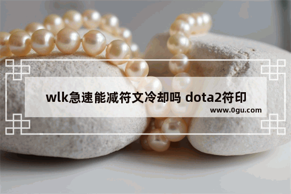 wlk急速能减符文冷却吗 dota2符印