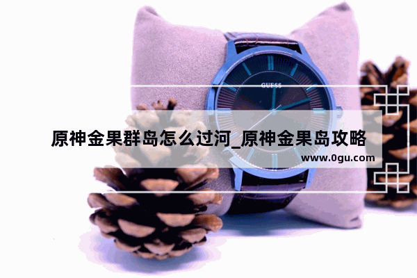 原神金果群岛怎么过河_原神金果岛攻略
