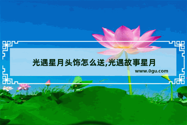 光遇星月头饰怎么送,光遇故事星月