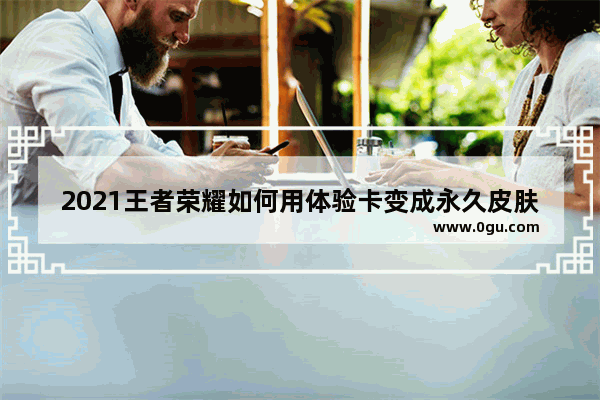 2021王者荣耀如何用体验卡变成永久皮肤_王者荣耀怎么把体验卡弄成永久皮肤