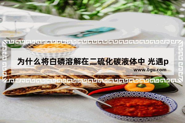 为什么将白磷溶解在二硫化碳液体中 光遇ppp动作