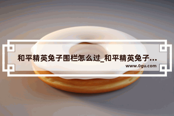 和平精英兔子围栏怎么过_和平精英兔子摆件怎么领取