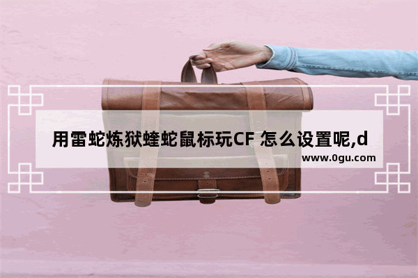 用雷蛇炼狱蝰蛇鼠标玩CF 怎么设置呢,dota2雷蛇