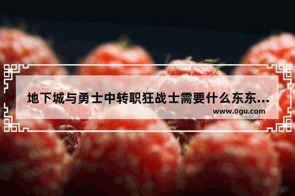 地下城与勇士中转职狂战士需要什么东东 地下城与勇士如何去复仇