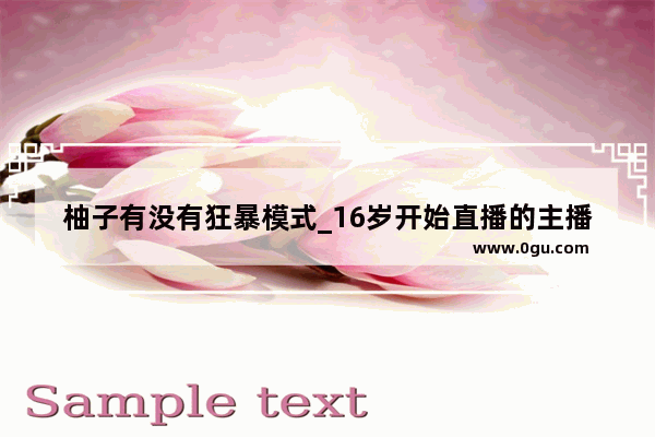 柚子有没有狂暴模式_16岁开始直播的主播