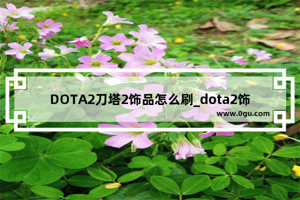 DOTA2刀塔2饰品怎么刷_dota2饰品有什么用_怎么获得和装备使用