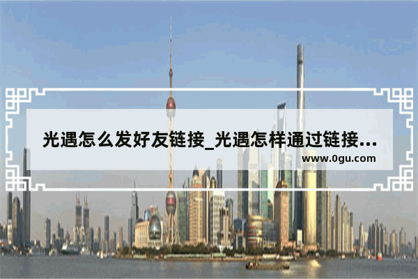 光遇怎么发好友链接_光遇怎样通过链接加好友
