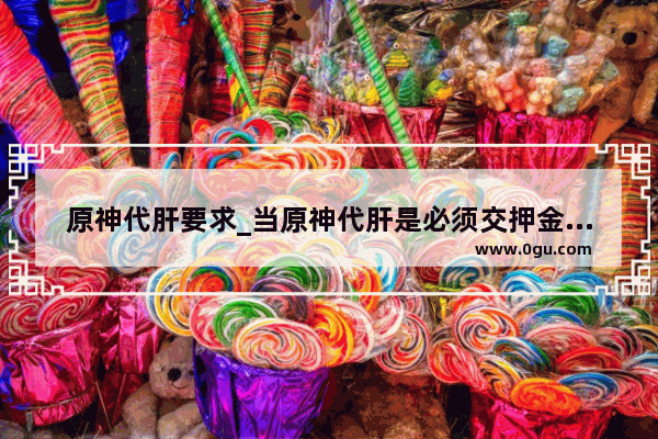 原神代肝要求_当原神代肝是必须交押金的吗