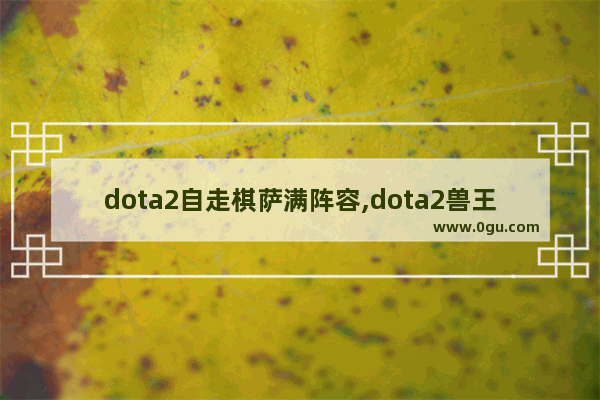 dota2自走棋萨满阵容,dota2兽王打野