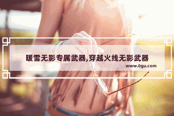 暖雪无影专属武器,穿越火线无影武器