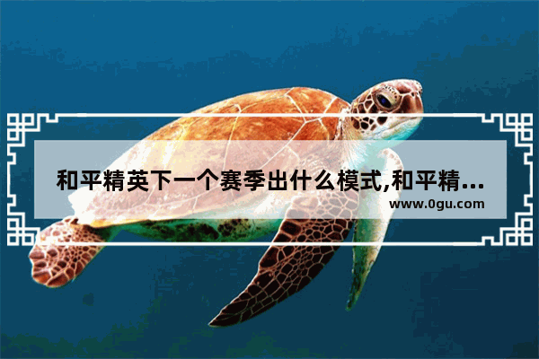 和平精英下一个赛季出什么模式,和平精英这赛季出什么