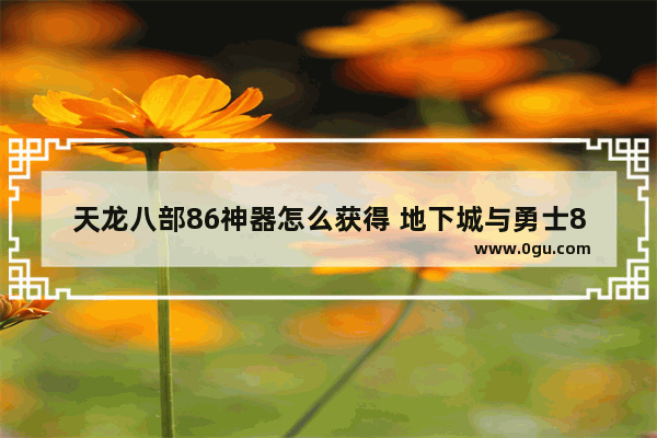 天龙八部86神器怎么获得 地下城与勇士86怀旧服