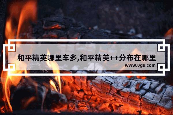 和平精英哪里车多,和平精英++分布在哪里