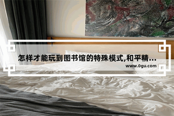怎样才能玩到图书馆的特殊模式,和平精英怎么玩特殊模式