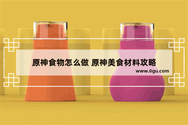 原神食物怎么做 原神美食材料攻略