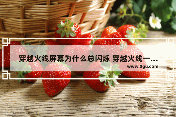 穿越火线屏幕为什么总闪烁 穿越火线一直闪