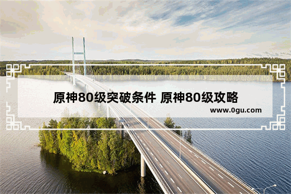 原神80级突破条件 原神80级攻略