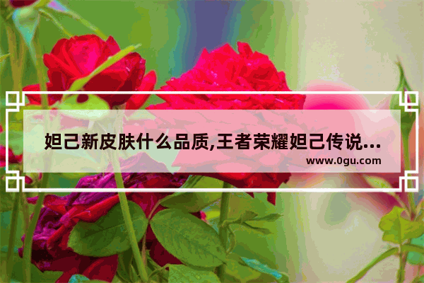 妲己新皮肤什么品质,王者荣耀妲己传说皮肤