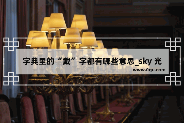 字典里的“戴”字都有哪些意思_sky 光遇欣