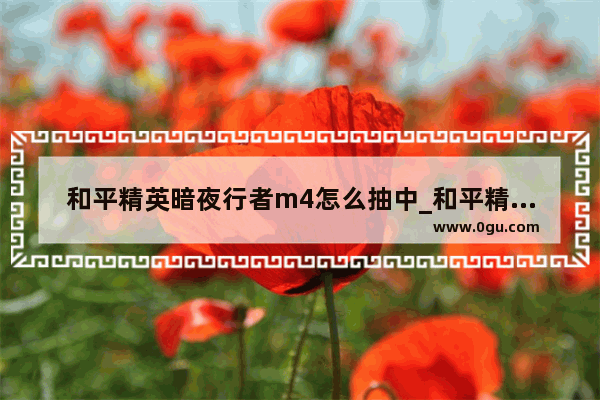和平精英暗夜行者m4怎么抽中_和平精英的福签怎么抽